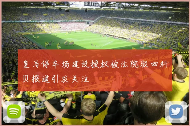 皇马停车场建设授权被法院驳回科贝报道引发关注