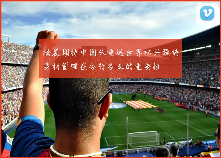 杨晨期待中国队重返世界杯并强调身材管理在各行各业的重要性