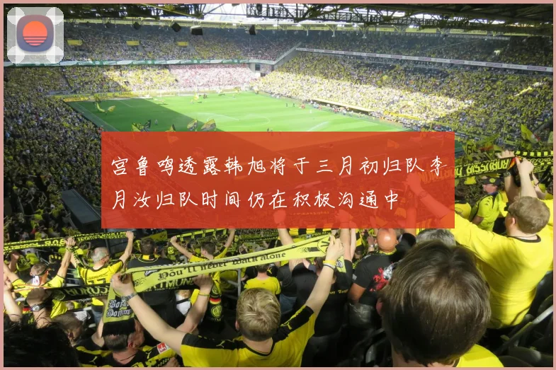宫鲁鸣透露韩旭将于三月初归队李月汝归队时间仍在积极沟通中