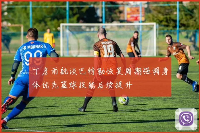 丁彦雨航谈巴特勒恢复周期强调身体优先篮球技能后续提升