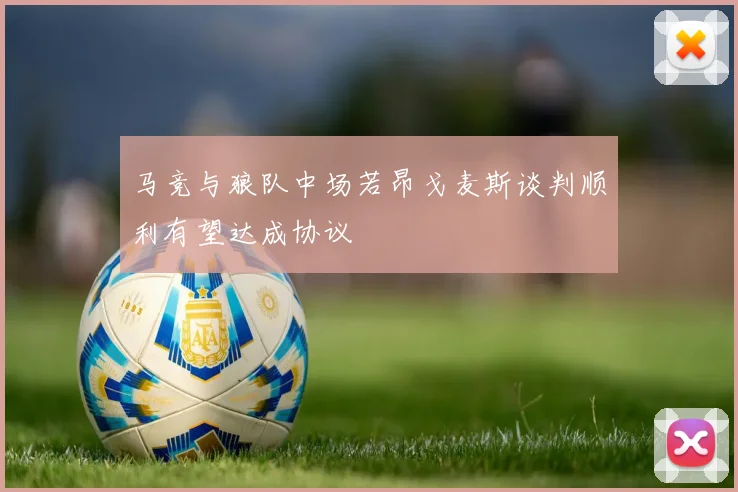 马竞与狼队中场若昂戈麦斯谈判顺利有望达成协议