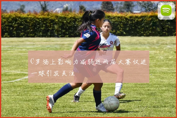 C罗场上影响力减弱近两届大赛仅进一球引发关注