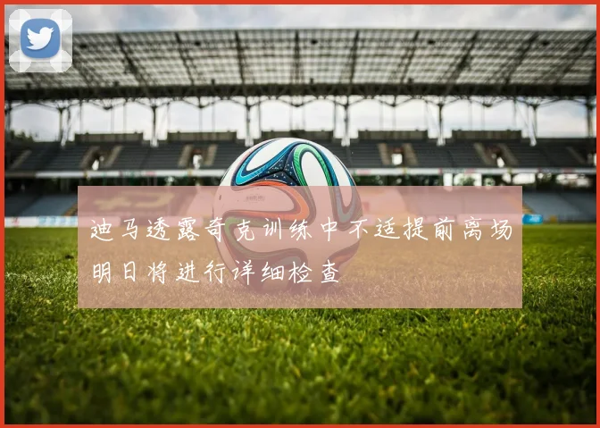 迪马透露奇克训练中不适提前离场明日将进行详细检查