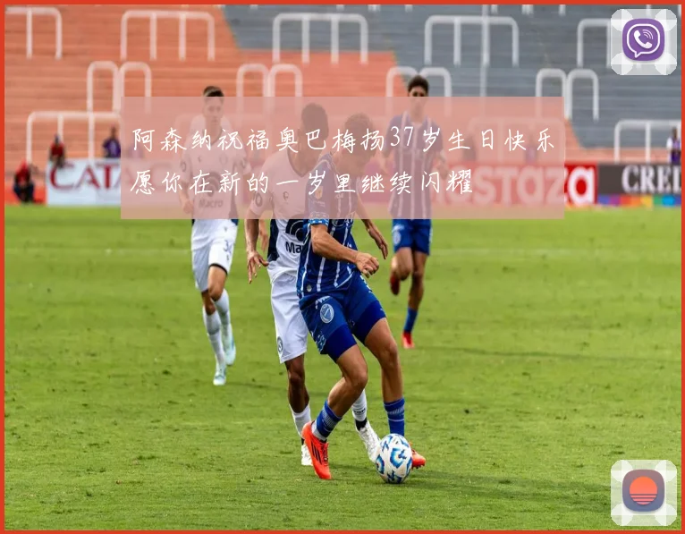 阿森纳祝福奥巴梅扬37岁生日快乐愿你在新的一岁里继续闪耀
