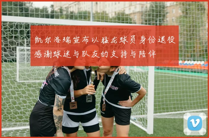凯尔洛瑞宣布以猛龙球员身份退役感谢球迷与队友的支持与陪伴