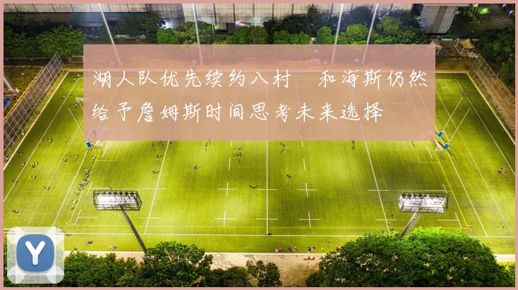 湖人队优先续约八村塁和海斯仍然给予詹姆斯时间思考未来选择