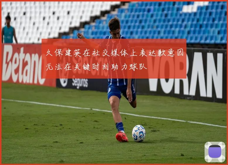 久保建英在社交媒体上表达歉意因无法在关键时刻助力球队
