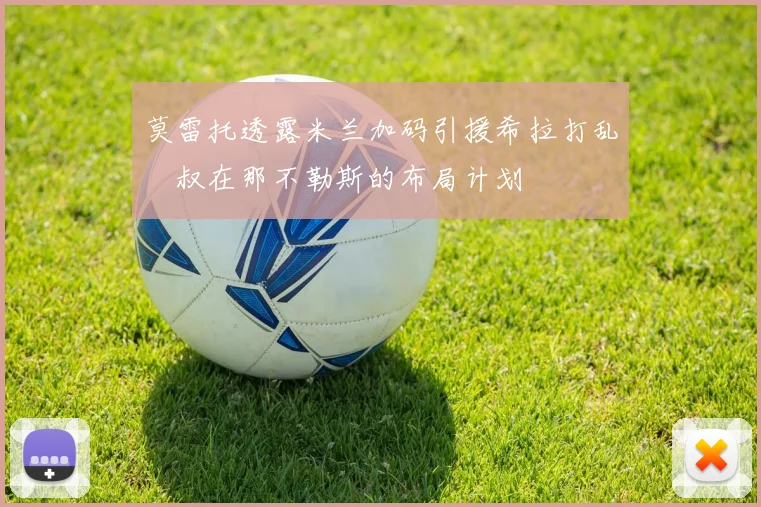 莫雷托透露米兰加码引援希拉打乱囧叔在那不勒斯的布局计划