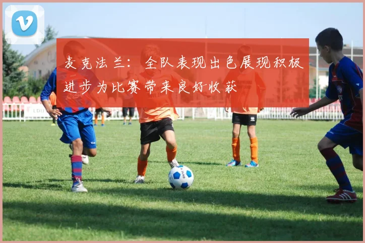 麦克法兰：全队表现出色展现积极进步为比赛带来良好收获
