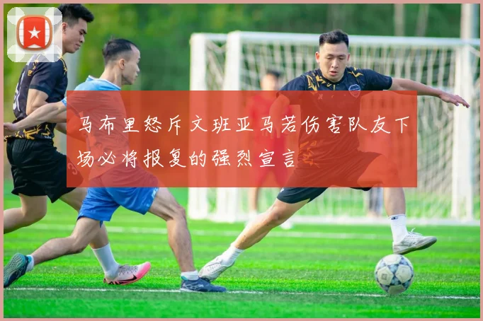 马布里怒斥文班亚马若伤害队友下场必将报复的强烈宣言