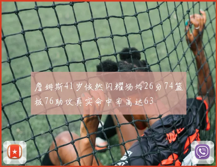 詹姆斯41岁依然闪耀场均26分74篮板76助攻真实命中率高达63