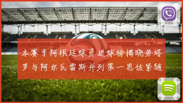 本赛季阿根廷球员进球榜揭晓劳塔罗与阿尔瓦雷斯并列第一恩佐紧随其后