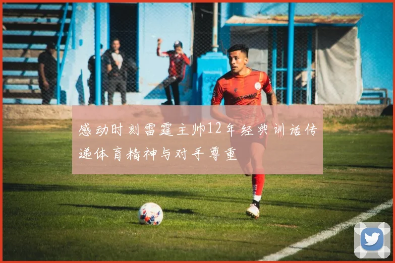 感动时刻雷霆主帅12年经典训话传递体育精神与对手尊重