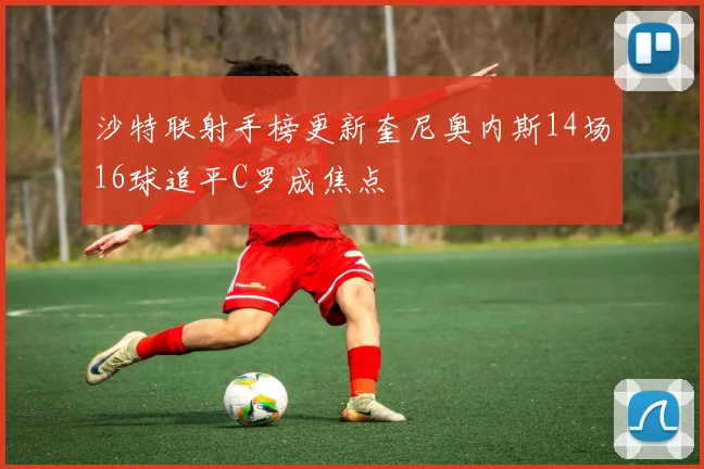 沙特联射手榜更新奎尼奥内斯14场16球追平C罗成焦点
