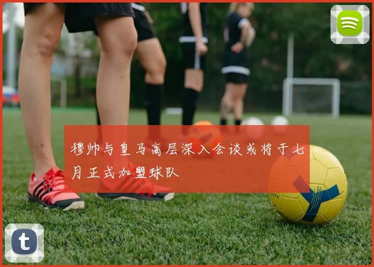 穆帅与皇马高层深入会谈或将于七月正式加盟球队