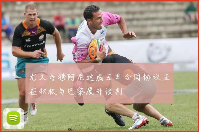尤文与穆阿尼达成五年合同协议正在积极与巴黎展开谈判