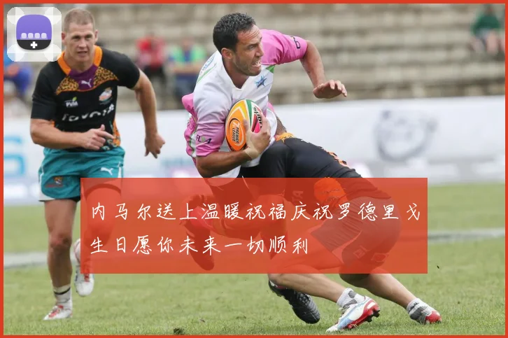 内马尔送上温暖祝福庆祝罗德里戈生日愿你未来一切顺利