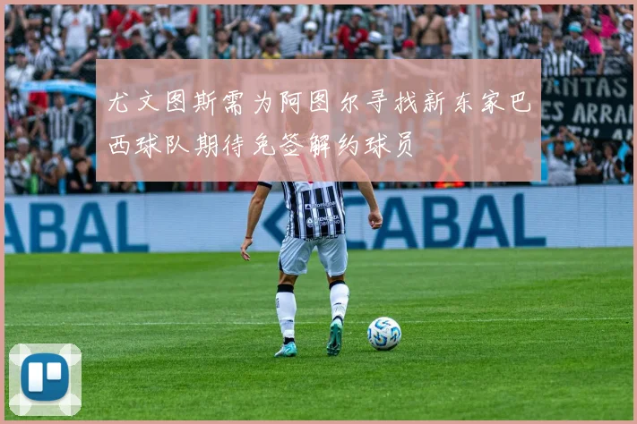尤文图斯需为阿图尔寻找新东家巴西球队期待免签解约球员