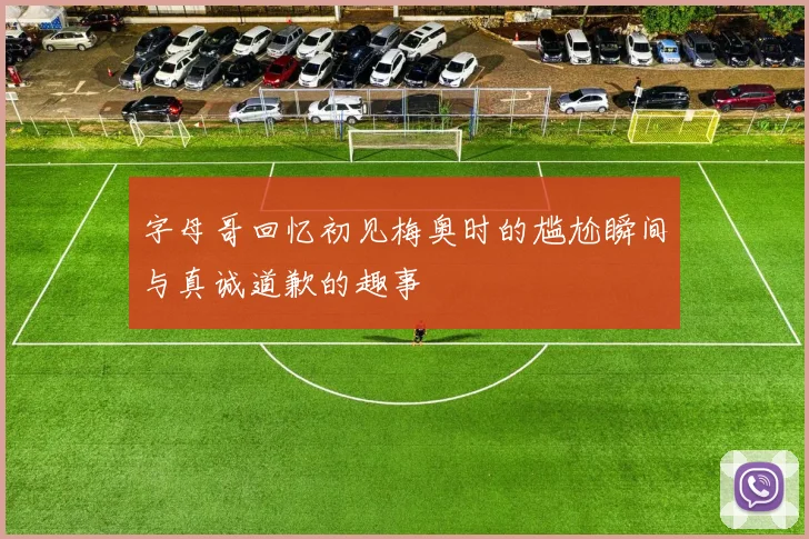 字母哥回忆初见梅奥时的尴尬瞬间与真诚道歉的趣事