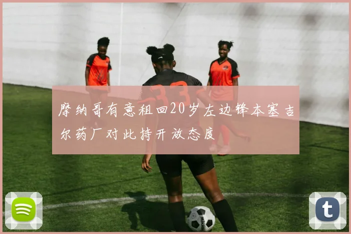 摩纳哥有意租回20岁左边锋本塞吉尔药厂对此持开放态度