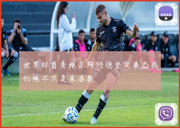 世界杯首秀绝杀阿玛德坚定表态我们绝不只是来凑数