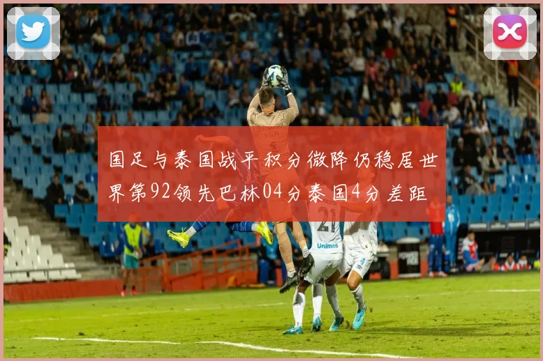 国足与泰国战平积分微降仍稳居世界第92领先巴林04分泰国4分差距