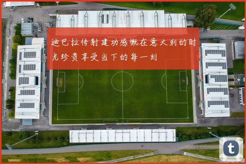 迪巴拉传射建功感慨在意大利的时光珍贵享受当下的每一刻