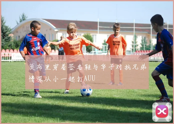 莫布里穿着签名鞋与华子对抗兄弟情深从小一起打AUU