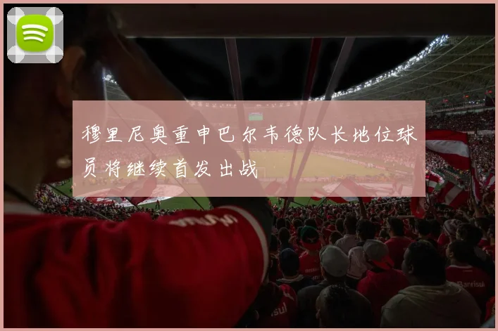 穆里尼奥重申巴尔韦德队长地位球员将继续首发出战