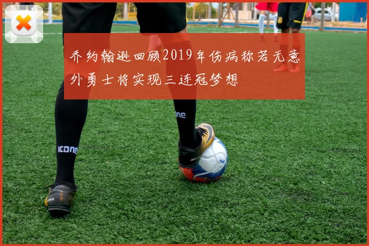 乔约翰逊回顾2019年伤病称若无意外勇士将实现三连冠梦想